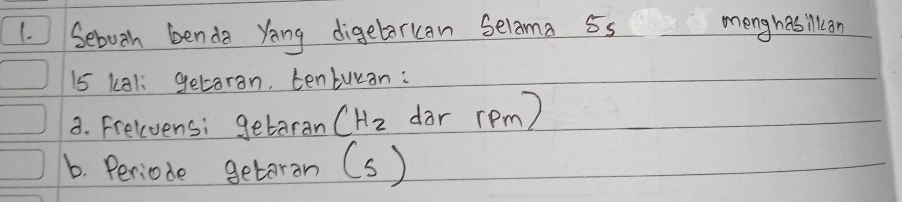 Seboth benda yang digetarcan Selama 55 menghasillon
15 ka1: getaran, tenturan: 
3. Frelvensi getaran CHz dor rem? 
b. Periode getoran (s)