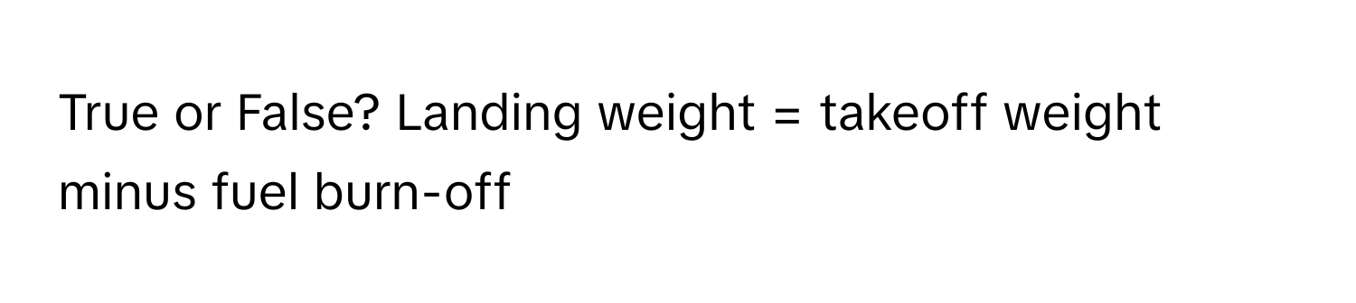 True or False? Landing weight = takeoff weight minus fuel burn-off