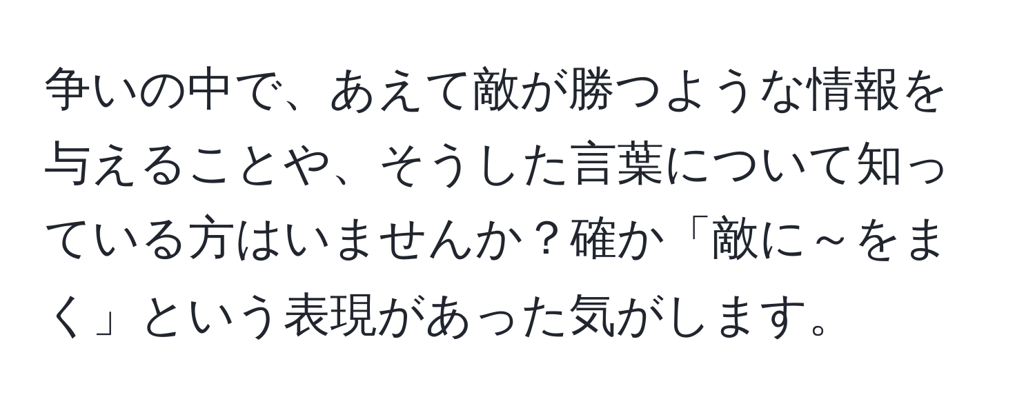 争いの中で、あえて敵が勝つような情報を与えることや、そうした言葉について知っている方はいませんか？確か「敵に～をまく」という表現があった気がします。