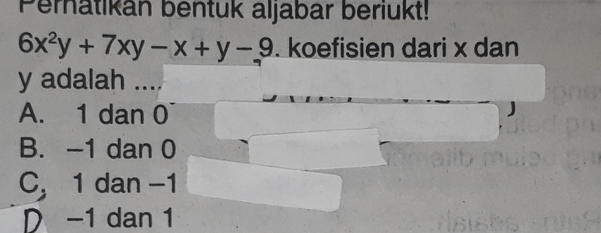 Peratikan bentuk aljabar beriukt!
6x^2y+7xy-x+y-9. koefisien dari x dan
y adalah ....
A. 1 dan 0
B. -1 dan 0
C, 1 dan −1
D -1 dan 1