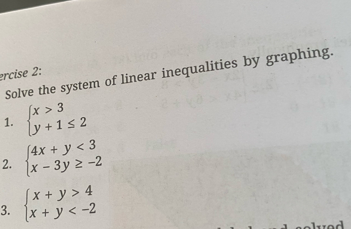 Solve the system of linear inequalities by graphing.
ercise 2:
1. beginarrayl x>3 y+1≤ 2endarray.
2. beginarrayl 4x+y<3 x-3y≥ -2endarray.
3. beginarrayl x+y>4 x+y