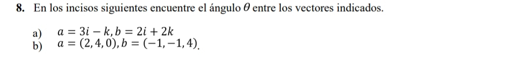 En los incisos siguientes encuentre el ángulo θ entre los vectores indicados.
a) a=3i-k, b=2i+2k
b) a=(2,4,0), b=(-1,-1,4).