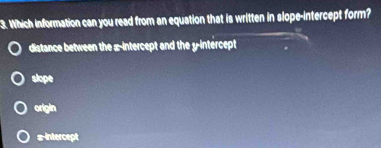 Which information can you read from an equation that is written in slope-intercept form?
distance between the x-intercept and the y -intércept
slope
origin
sintercept