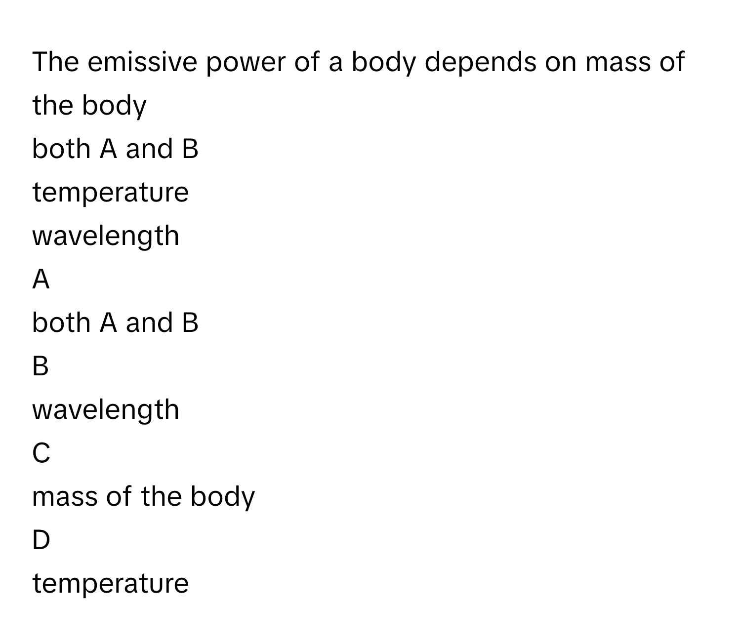 The emissive power of a body depends on mass of the body
both A and B
temperature
wavelength

A  
both A and B 


B  
wavelength 


C  
mass of the body 


D  
temperature