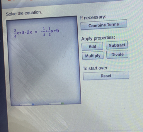 Solve the equation.
If necessary:
Combine Terms
Apply properties:
Add Subtract
Multiply Divide
To start over:
Reset