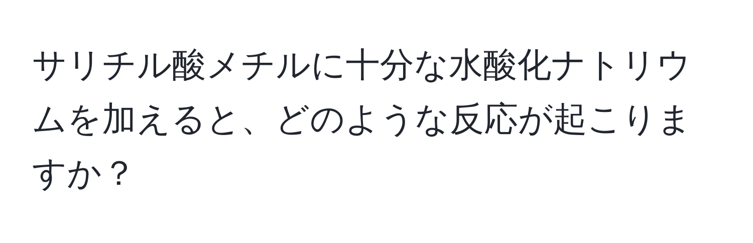 サリチル酸メチルに十分な水酸化ナトリウムを加えると、どのような反応が起こりますか？