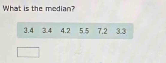 What is the median?
3.4 3.4 4.2 5.5 7.2 3.3