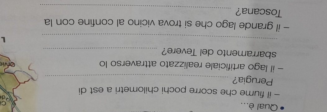 Qual è... 
C 
d 
- il fiume che scorre pochi chilometri a est di 
Perugia?_ 
- il lago artificiale realizzato attraverso lo Orvie 
sbarramento del Tevere?_ 
_ 
L 
- il grande lago che si trova vicino al confine con la 
Toscana? 
_