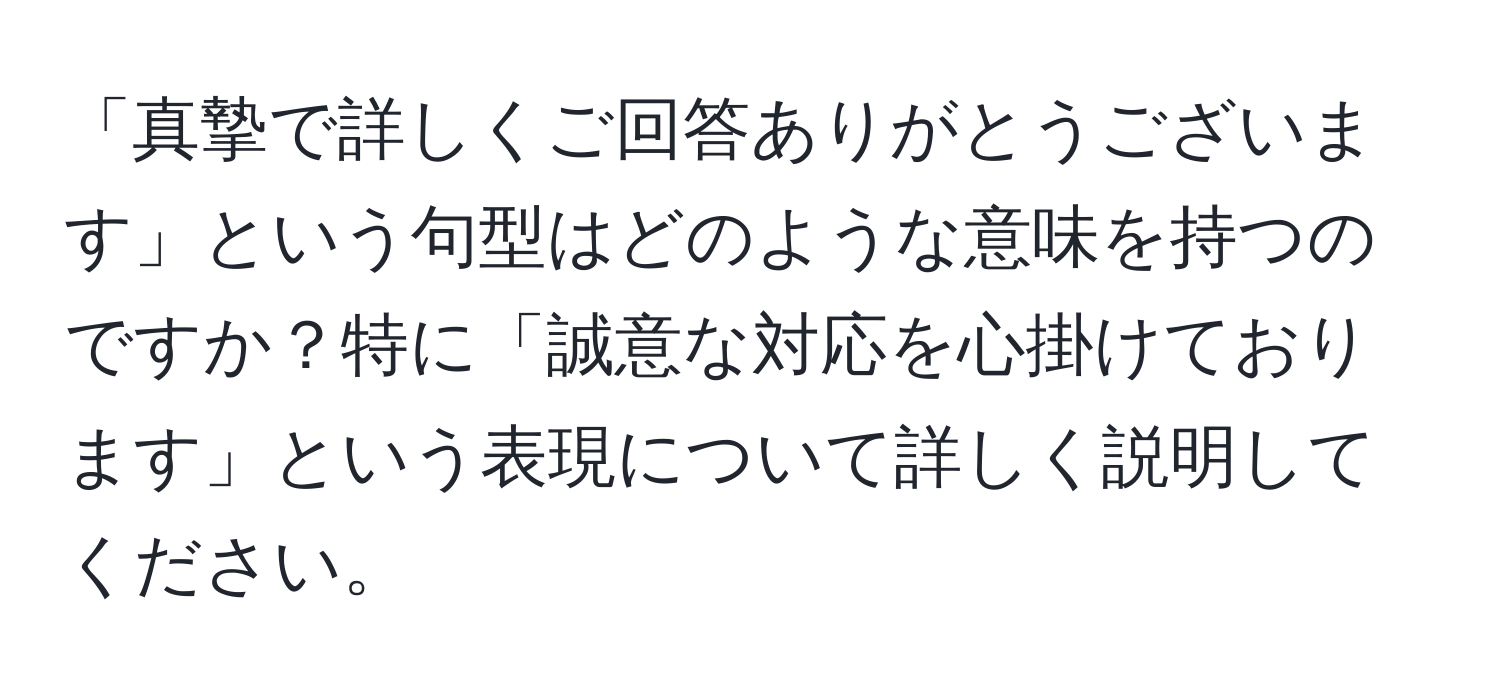 「真摯で詳しくご回答ありがとうございます」という句型はどのような意味を持つのですか？特に「誠意な対応を心掛けております」という表現について詳しく説明してください。