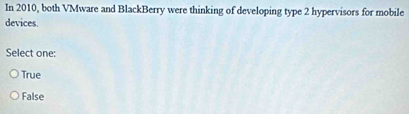 In 2010, both VMware and BlackBerry were thinking of developing type 2 hypervisors for mobile
devices.
Select one:
True
False