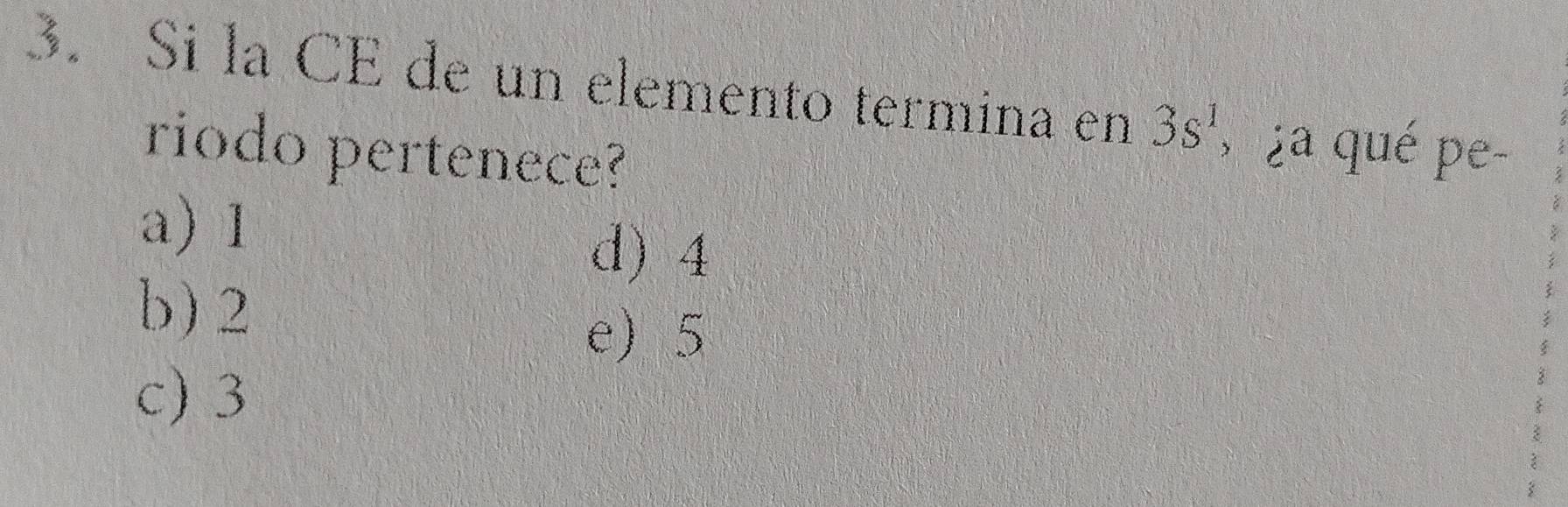 Si la CE de un elemento termina en 3s^1 , ¿a qué pe-
riodo pertenece?
a) 1
d) 4
b) 2
e) 5
c) 3