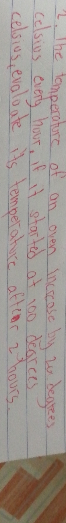 The tomperatrc of an oven increose by t0 begrees 
celsius every hour, if it started of 100 degrees
celsios, evaloate its temperatuce after zhours.