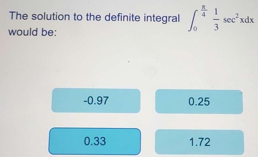 The solution to the definite integral ∈t _0^((frac π)4) 1/3 sec^2xdx
would be:
-0.97 0.25
0.33 1.72