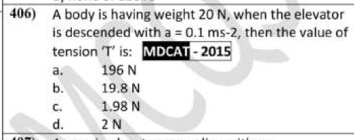 A body is having weight 20 N, when the elevator
is descended with a=0.1ms-2 , then the value of
tension ‘ T ’ is: MDCAT - 2015
a. 196 N
b. 19.8 N
C、 1.98 N
d. 2 N