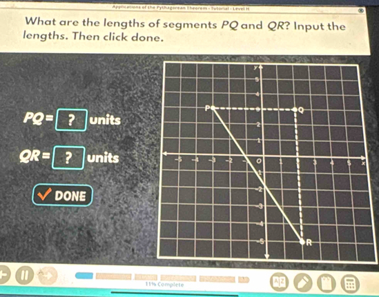 Apphications of the Pythagorean Theorem - Tutorial - Level H 
What are the lengths of segments PQ and QR? Input the 
lengths. Then click done.
PQ= □ 2 units
QR= ? units 
DONE 

11% Complete
A|Z 4