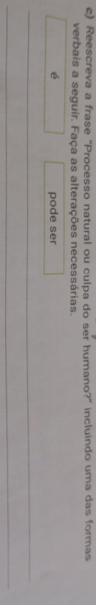 Reescreva a frase "Processo natural ou culpa do ser humano?" incluindo uma das formas 
verbais a seguir. Faça as alterações necessárias. 
é pode ser 
_ 
_