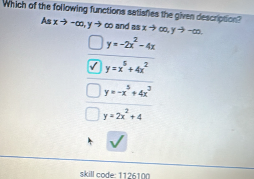 Which of the following functions satisfies the given description?
As xto -∞, y → co and as xto ∈fty , yto -∈fty
y=-2x^2-4x
y=x^5+4x^2
y=-x^5+4x^3
y=2x^2+4
skill code: 1126100