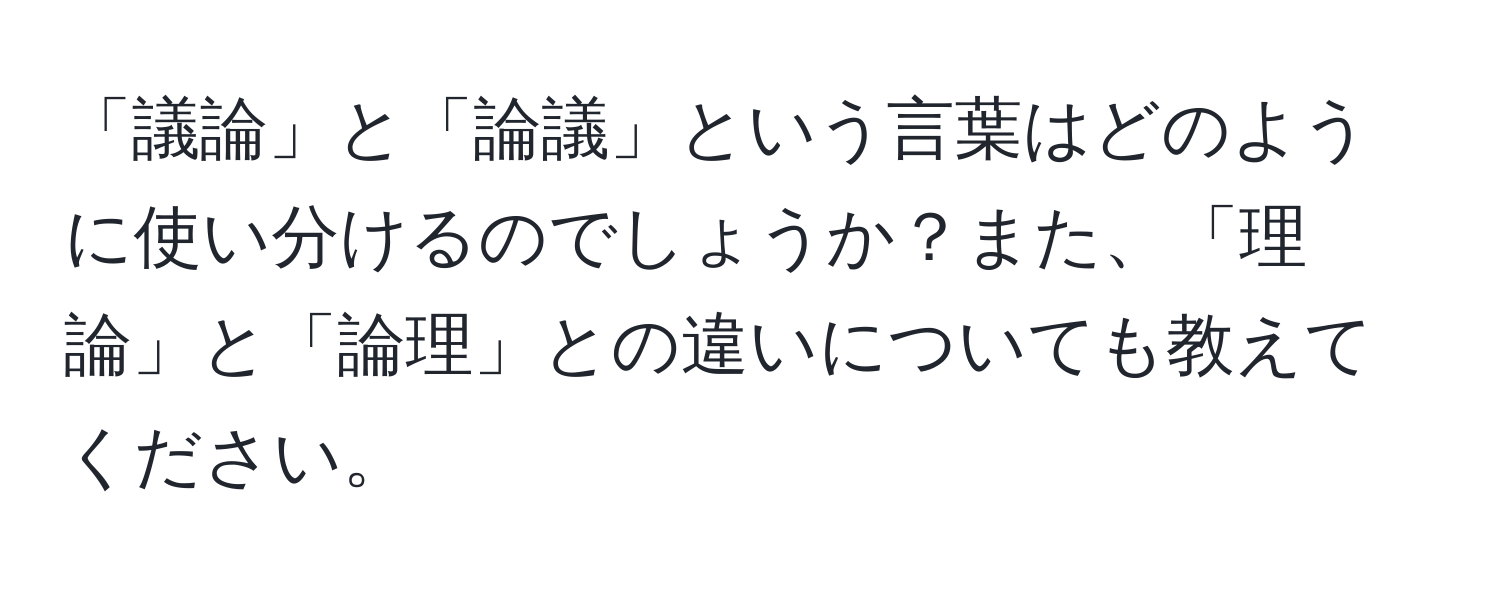 「議論」と「論議」という言葉はどのように使い分けるのでしょうか？また、「理論」と「論理」との違いについても教えてください。