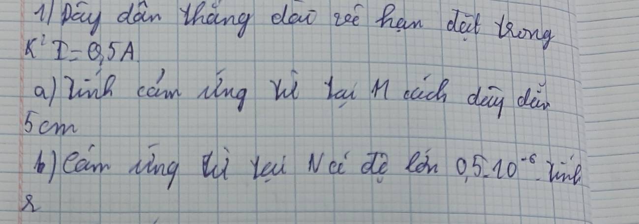 pay dan thang elai zcē han dàt long
K^2I=0.5A. 
a) linh can nug hì lau Mì cach dān dà
5 cm
b)ean wing Qi rei Wei dē Ràn 0,5.20^(-6) live