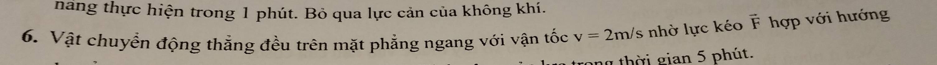 năng thực hiện trong 1 phút. Bỏ qua lực cản của không khí. 
6. Vật chuyển động thẳng đều trên mặt phẳng ngang với vận tốc v=2m/s nhờ lực kéo vector F hợp với hướng 
ng thời gian 5 phút.