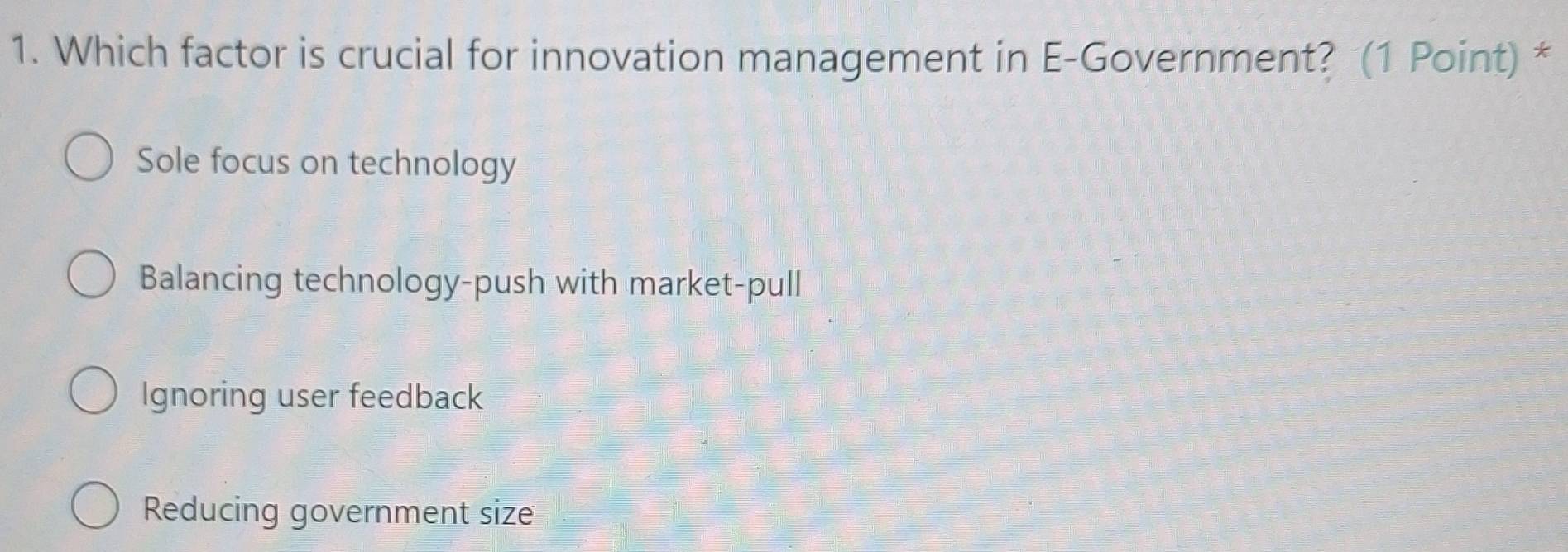 Which factor is crucial for innovation management in E-Government? (1 Point) *
Sole focus on technology
Balancing technology-push with market-pull
Ignoring user feedback
Reducing government size