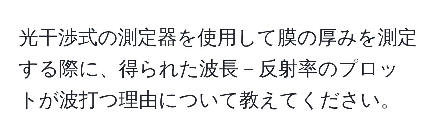 光干渉式の測定器を使用して膜の厚みを測定する際に、得られた波長－反射率のプロットが波打つ理由について教えてください。