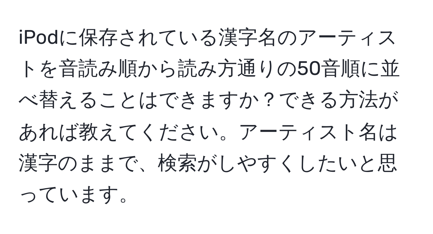 iPodに保存されている漢字名のアーティストを音読み順から読み方通りの50音順に並べ替えることはできますか？できる方法があれば教えてください。アーティスト名は漢字のままで、検索がしやすくしたいと思っています。