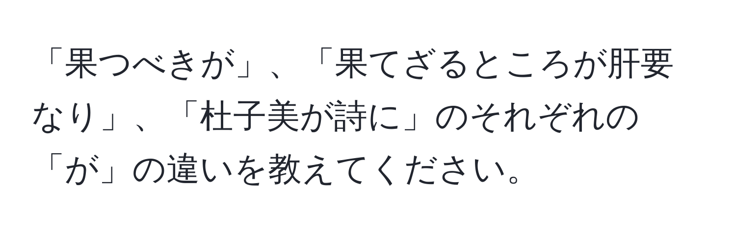 「果つべきが」、「果てざるところが肝要なり」、「杜子美が詩に」のそれぞれの「が」の違いを教えてください。