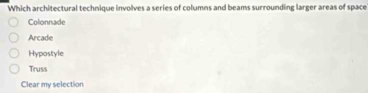Which architectural technique involves a series of columns and beams surrounding larger areas of space
Colonnade
Arcade
Hypostyle
Truss
Clear my selection