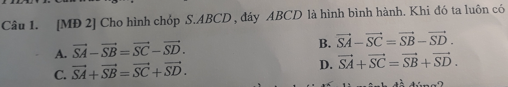 [MĐ 2] Cho hình chóp S. ABCD , đáy ABCD là hình bình hành. Khi đó ta luôn có
A. vector SA-vector SB=vector SC-vector SD.
B. vector SA-vector SC=vector SB-vector SD.
C. vector SA+vector SB=vector SC+vector SD.
D. vector SA+vector SC=vector SB+vector SD.