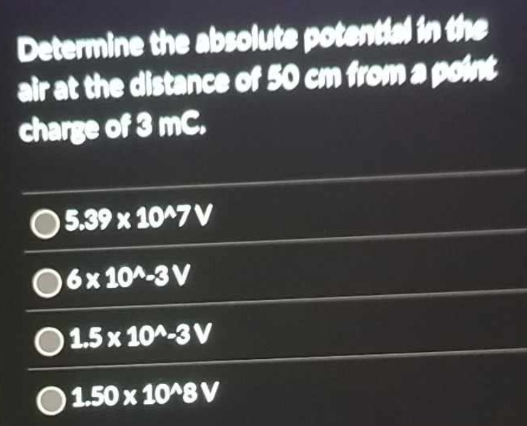 Determine the absolute potential in the
air at the distance of 50 cm from a point
charge of 3 mC.
5.39* 10^(wedge)7V
6* 10^(wedge)-3V
1.5* 10^(wedge)-3V
1.50* 10^(wedge)8V