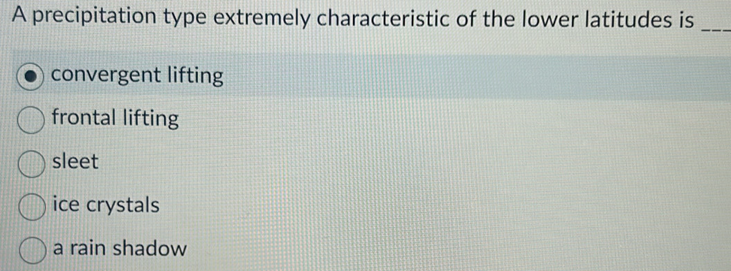 A precipitation type extremely characteristic of the lower latitudes is_
convergent lifting
frontal lifting
sleet
ice crystals
a rain shadow