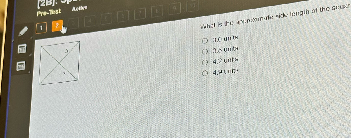 [2B]: 3
Pre-Test Active
4 5 6 7 B 9
10
1 2
What is the approximate side length of the squar
3.0 units
4
3.5 units
4.2 units
4.9 units