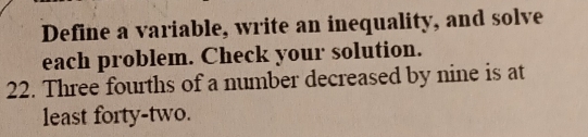 Define a variable, write an inequality, and solve 
each problem. Check your solution. 
22. Three fourths of a number decreased by nine is at 
least forty-two.