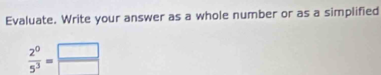 Evaluate. Write your answer as a whole number or as a simplified
 2^0/5^3 = □ /□  