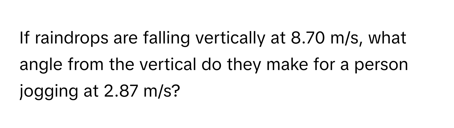 If raindrops are falling vertically at 8.70 m/s, what angle from the vertical do they make for a person jogging at 2.87 m/s?