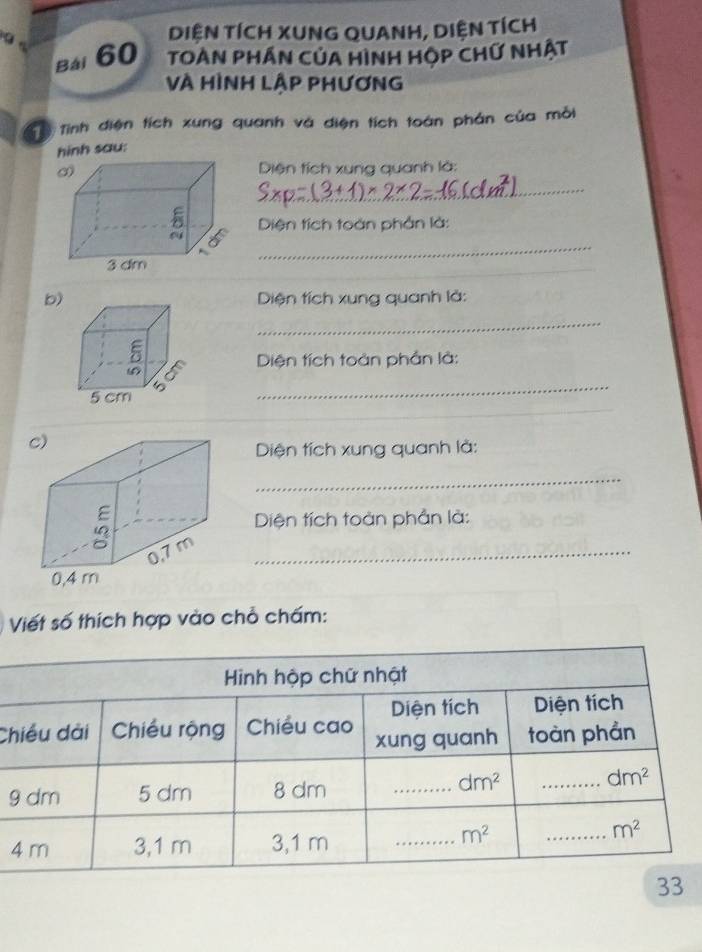 DIệN TÍCH XUNG QUANH, DIỆN TÍCH
Bái 60 TOAN PHÁN CủA HìNH HỌP CHỨ NHật
Và HÌnH LậP PhươnG
Tổ Tình diện tích xung quanh và diện tích toàn phản của mỗi
hinh sau:
Diện tích xung quanh là:
_
Diện tích toàn phần là:
_
_
b)Diện tích xung quanh là:
_
Diện tích toàn phần là:
_
_
Diện tích xung quanh là:
_
Diện tích toàn phần là:
_
Viết số thích hợp vào chỗ chấm:
Ch
9
4
33