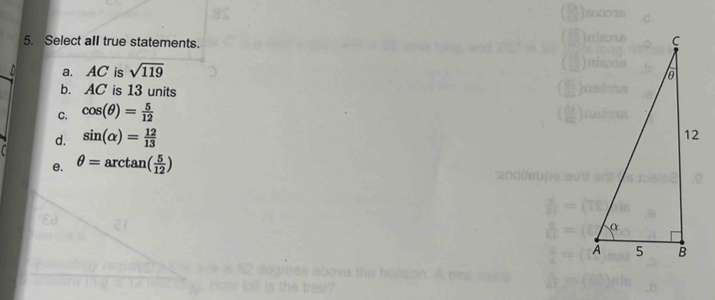 Select all true statements.
a. AC is sqrt(119)
b. AC is 13 units
C. cos (θ )= 5/12 
d. sin (alpha )= 12/13 
e. θ =arctan ( 5/12 )