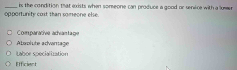 is the condition that exists when someone can produce a good or service with a lower
opportunity cost than someone else.
Comparative advantage
Absolute advantage
Labor specialization
Efficient