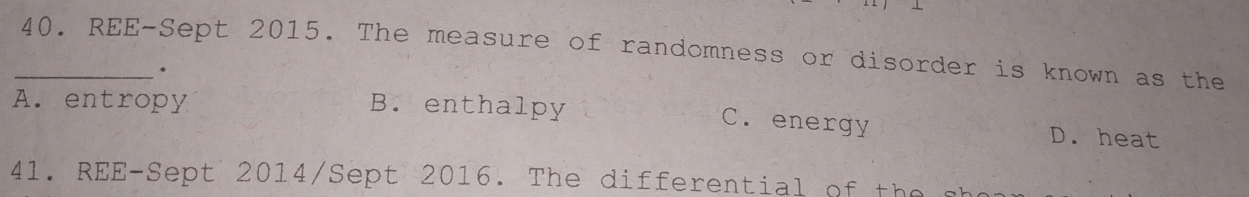 REE-Sept 2015. The measure of randomness or disorder is known as the
.
A. entropy B. enthalpy
C. energy D. heat
41. REE-Sept 2014/Sept 2016. The differential of the