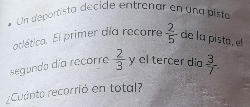 Un deportista decide entrenar en una písta 
atlética. El primer día recorre  2/5  de la pista, el 
segundo día recorre  2/3 y el tercer día  3/7 . 
¿Cuánto recorrió en total?