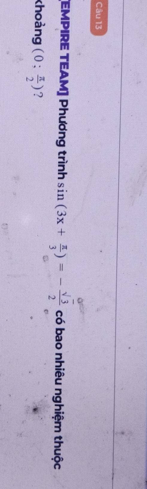 [EMPIRE TEAM] Phương trình sin (3x+ π /3 )=- sqrt(3)/2  có bao nhiêu nghiệm thuộc 
khoảng (0; π /2 ) ?