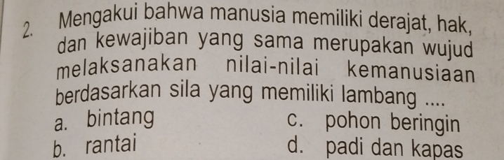 Mengakui bahwa manusia memiliki derajat, hak,
dan kewajiban yang sama merupakan wujud
melaksanakan nilai-nilai kemanusiaan
berdasarkan sila yang memiliki lambang ....
a. bintang c. pohon beringin
b. rantai d. padi dan kapas