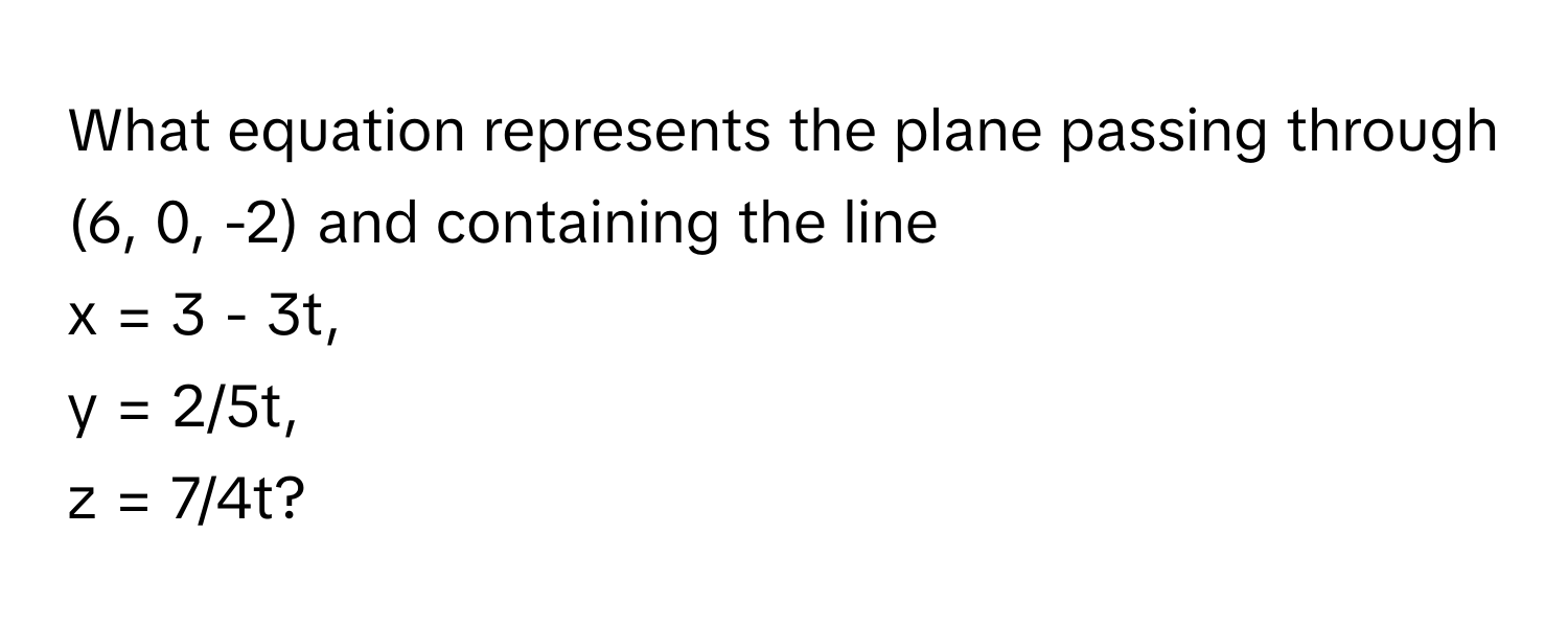 What equation represents the plane passing through (6, 0, -2) and containing the line 
x = 3 - 3t, 
y = 2/5t, 
z = 7/4t?