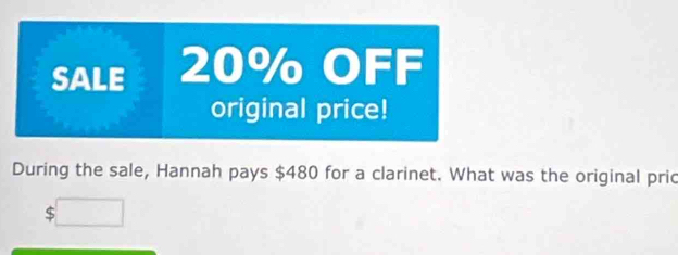 SALE 20% OFF 
original price! 
During the sale, Hannah pays $480 for a clarinet. What was the original pric