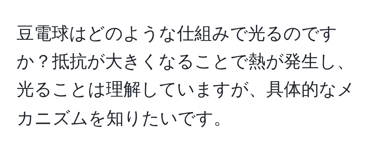 豆電球はどのような仕組みで光るのですか？抵抗が大きくなることで熱が発生し、光ることは理解していますが、具体的なメカニズムを知りたいです。