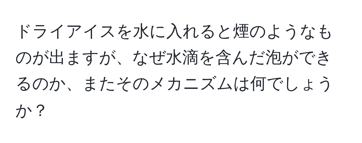 ドライアイスを水に入れると煙のようなものが出ますが、なぜ水滴を含んだ泡ができるのか、またそのメカニズムは何でしょうか？