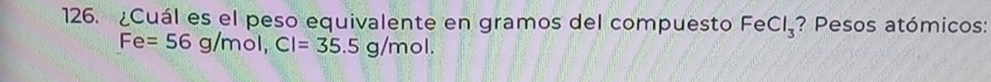 ¿Cuál es el peso equivalente en gramos del compuesto FeCl_3 ? Pesos atómicos:
Fe=56g/mol, Cl=35.5g/mol.