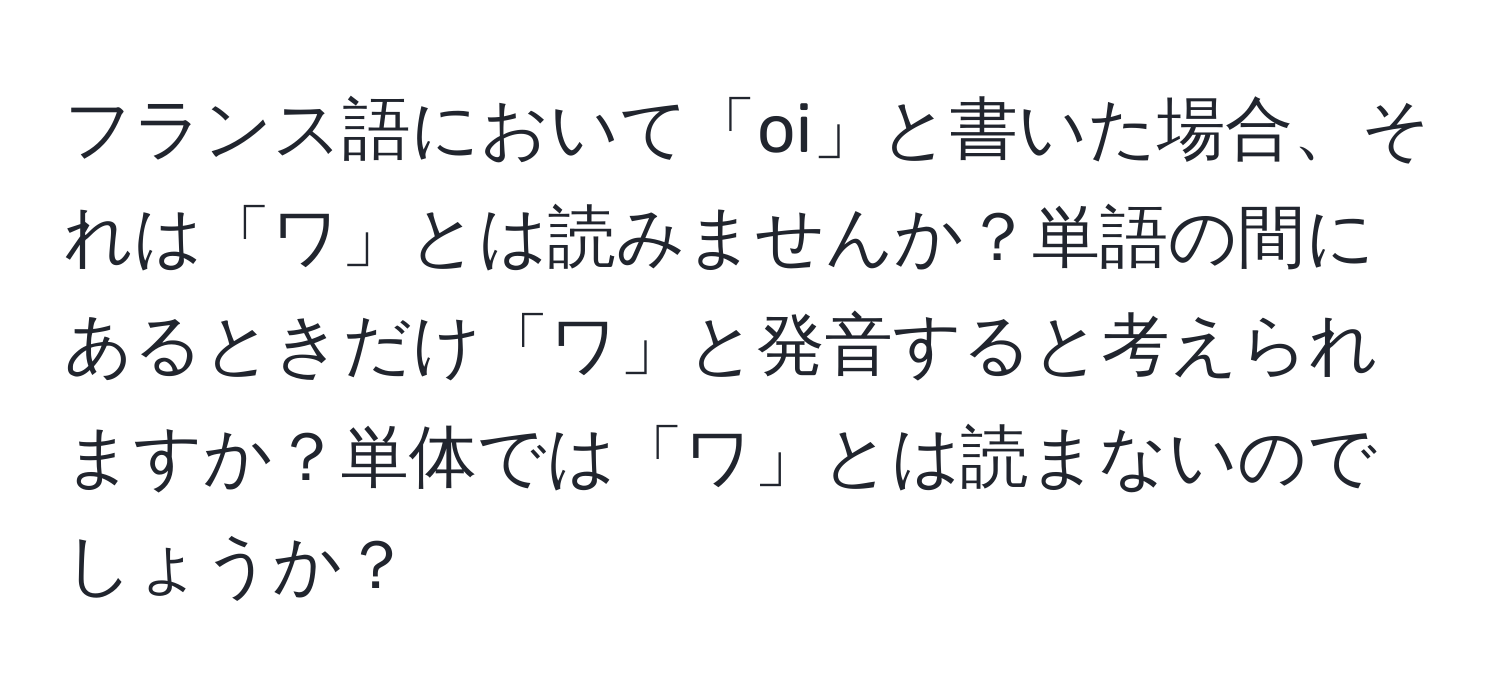 フランス語において「oi」と書いた場合、それは「ワ」とは読みませんか？単語の間にあるときだけ「ワ」と発音すると考えられますか？単体では「ワ」とは読まないのでしょうか？