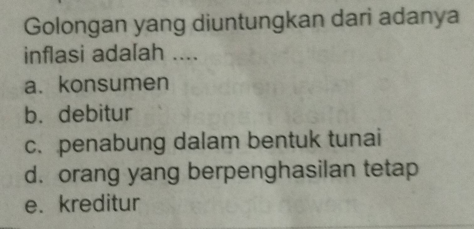 Golongan yang diuntungkan dari adanya
inflasi adalah ....
a. konsumen
b. debitur
c. penabung dalam bentuk tunai
d. orang yang berpenghasilan tetap
e. kreditur